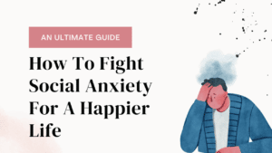 How To Fight Social Anxiety For A Happier Life